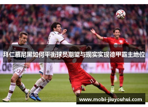 拜仁慕尼黑如何平衡球员期望与现实实现德甲霸主地位