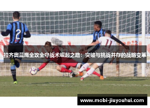 拉齐奥蓝鹰全攻全守战术崛起之路:突破与挑战并存的战略变革 拉齐奥蓝鹰全攻全守战术崛起之路:突破与挑战并存的战略变革