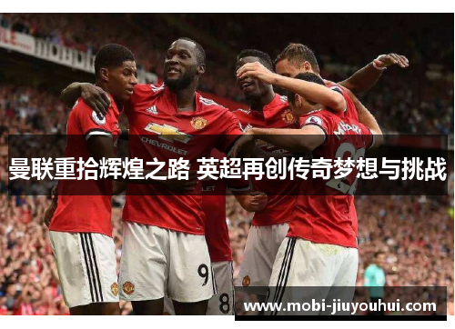 曼联重拾辉煌之路 英超再创传奇梦想与挑战