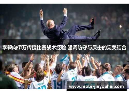 李毅向伊万传授比赛战术经验 强调防守与反击的完美结合 李毅向伊万传授比赛战术经验 强调防守与反击的完美结合