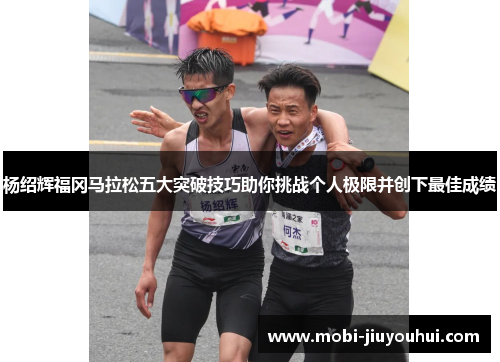 杨绍辉福冈马拉松五大突破技巧助你挑战个人极限并创下最佳成绩 杨绍辉福冈马拉松五大突破技巧助你挑战个人极限并创下最佳成绩