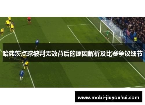 哈弗茨点球被判无效背后的原因解析及比赛争议细节