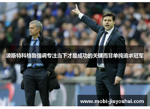 波斯特科格鲁强调专注当下才是成功的关键而非单纯追求冠军
