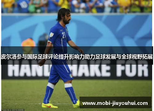 皮尔洛参与国际足球评论提升影响力助力足球发展与全球视野拓展 皮尔洛参与国际足球评论提升影响力助力足球发展与全球视野拓展