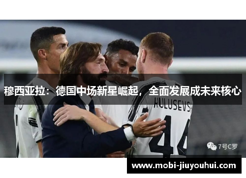穆西亚拉:德国中场新星崛起,全面发展成未来核心 穆西亚拉:德国中场新星崛起,全面发展成未来核心