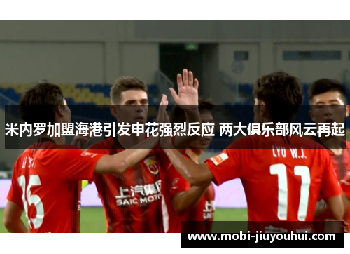 米内罗加盟海港引发申花强烈反应 两大俱乐部风云再起 米内罗加盟海港引发申花强烈反应 两大俱乐部风云再起