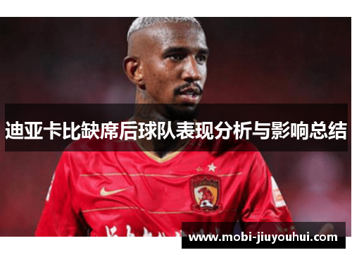 迪亚卡比缺席后球队表现分析与影响总结 迪亚卡比缺席后球队表现分析与影响总结