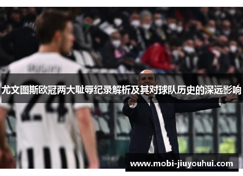 尤文图斯欧冠两大耻辱纪录解析及其对球队历史的深远影响 尤文图斯欧冠两大耻辱纪录解析及其对球队历史的深远影响
