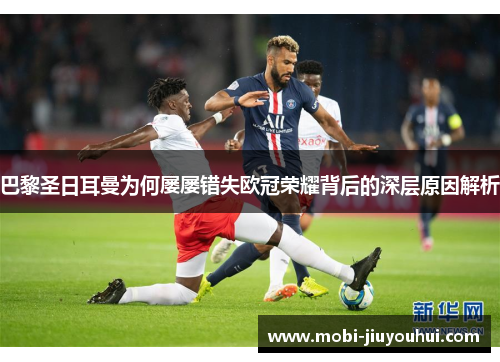 巴黎圣日耳曼为何屡屡错失欧冠荣耀背后的深层原因解析 巴黎圣日耳曼为何屡屡错失欧冠荣耀背后的深层原因解析
