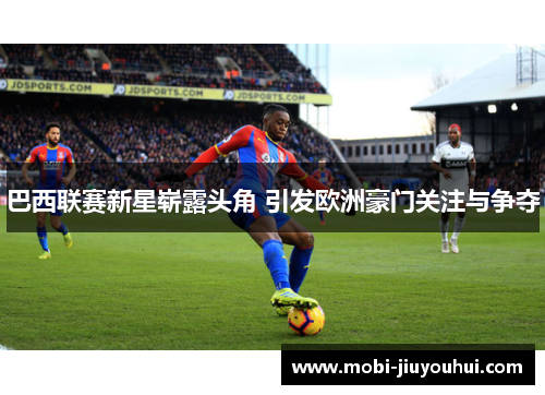 巴西联赛新星崭露头角 引发欧洲豪门关注与争夺 巴西联赛新星崭露头角 引发欧洲豪门关注与争夺