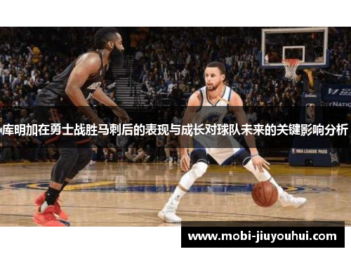 库明加在勇士战胜马刺后的表现与成长对球队未来的关键影响分析 库明加在勇士战胜马刺后的表现与成长对球队未来的关键影响分析