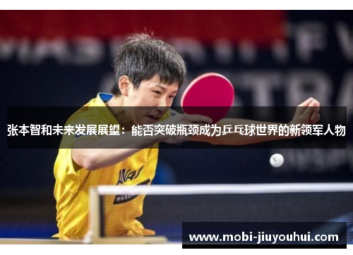 张本智和未来发展展望:能否突破瓶颈成为乒乓球世界的新领军人物 张本智和未来发展展望:能否突破瓶颈成为乒乓球世界的新领军人物