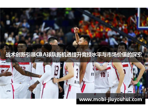 战术创新引领CBA球队新机遇提升竞技水平与市场价值的探索 战术创新引领CBA球队新机遇提升竞技水平与市场价值的探索