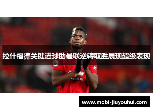 拉什福德关键进球助曼联逆转取胜展现超级表现 拉什福德关键进球助曼联逆转取胜展现超级表现