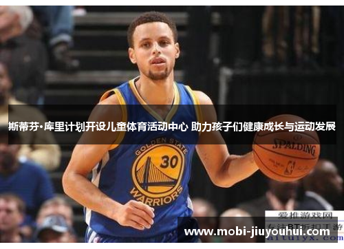 斯蒂芬·库里计划开设儿童体育活动中心 助力孩子们健康成长与运动发展 斯蒂芬·库里计划开设儿童体育活动中心 助力孩子们健康成长与运动发展