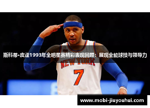 斯科蒂·皮蓬1993年全明星赛精彩表现回顾:展现全能球技与领导力 斯科蒂·皮蓬1993年全明星赛精彩表现回顾:展现全能球技与领导力