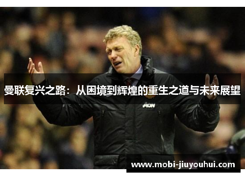 曼联复兴之路:从困境到辉煌的重生之道与未来展望 曼联复兴之路:从困境到辉煌的重生之道与未来展望