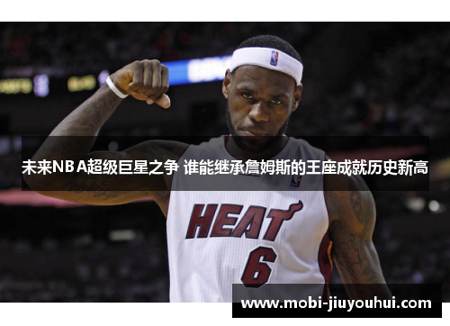 未来NBA超级巨星之争 谁能继承詹姆斯的王座成就历史新高 未来NBA超级巨星之争 谁能继承詹姆斯的王座成就历史新高