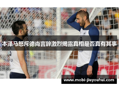 本泽马怒斥德尚言辞激烈揭露真相是否真有其事 本泽马怒斥德尚言辞激烈揭露真相是否真有其事