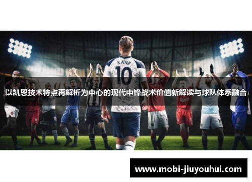 以凯恩技术特点再解析为中心的现代中锋战术价值新解读与球队体系融合 以凯恩技术特点再解析为中心的现代中锋战术价值新解读与球队体系融合