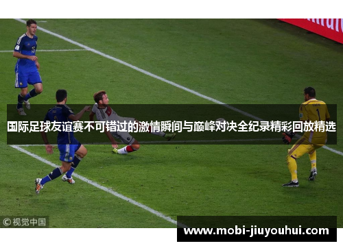 国际足球友谊赛不可错过的激情瞬间与巅峰对决全纪录精彩回放精选 国际足球友谊赛不可错过的激情瞬间与巅峰对决全纪录精彩回放精选