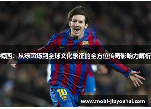 梅西：从绿茵场到全球文化象征的全方位传奇影响力解析