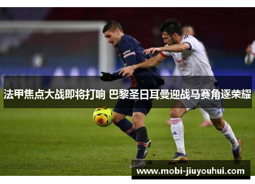 法甲焦点大战即将打响 巴黎圣日耳曼迎战马赛角逐荣耀