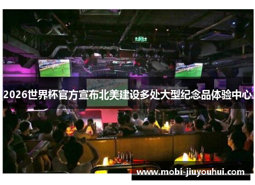 2026世界杯官方宣布北美建设多处大型纪念品体验中心