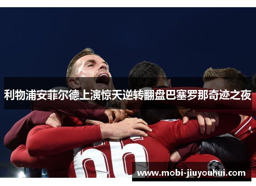 利物浦安菲尔德上演惊天逆转翻盘巴塞罗那奇迹之夜