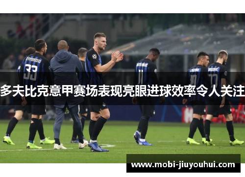 多夫比克意甲赛场表现亮眼进球效率令人关注 多夫比克意甲赛场表现亮眼进球效率令人关注