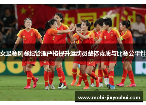 女足赛风赛纪管理严格提升运动员整体素质与比赛公平性