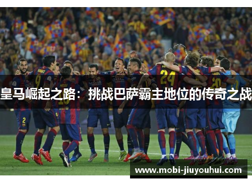 皇马崛起之路:挑战巴萨霸主地位的传奇之战 皇马崛起之路:挑战巴萨霸主地位的传奇之战