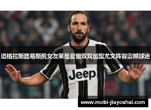 道格拉斯路易斯携女友莱曼夏窗双双加盟尤文阵容震撼球迷