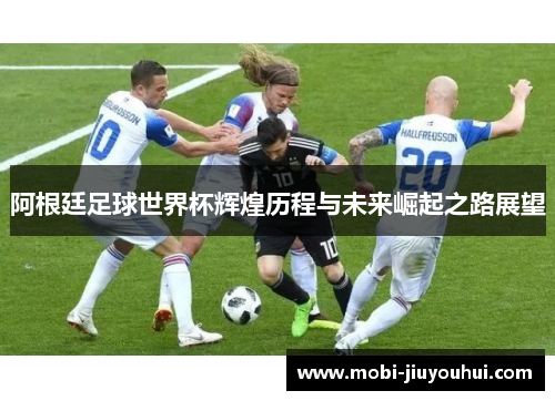 阿根廷足球世界杯辉煌历程与未来崛起之路展望