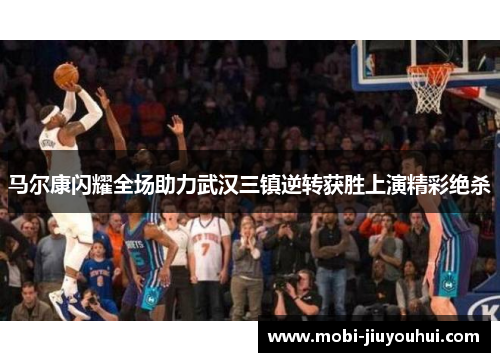 马尔康闪耀全场助力武汉三镇逆转获胜上演精彩绝杀