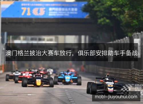 澳门格兰披治大赛车放行，俱乐部安排助车手备战