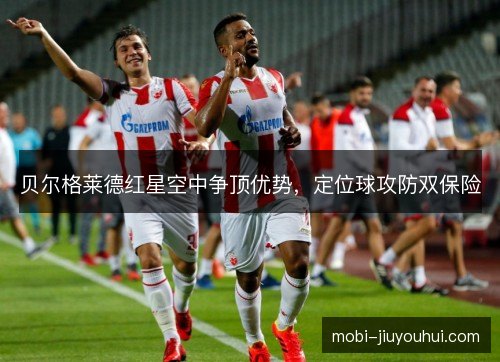 贝尔格莱德红星空中争顶优势,定位球攻防双保险 贝尔格莱德红星空中争顶优势,定位球攻防双保险