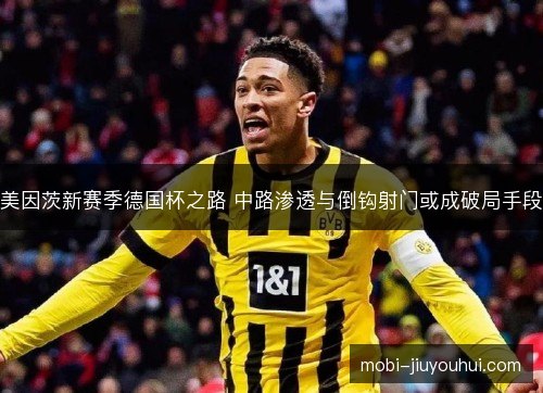 美因茨新赛季德国杯之路 中路渗透与倒钩射门或成破局手段